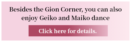 Besides the Gion Corner, you can also enjoy Geiko and Maiko dance performances. Click here for details.